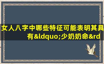 女人八字中哪些特征可能表明其具有“少奶奶命”