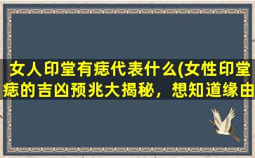 女人印堂有痣代表什么(女性印堂痣的吉凶预兆大揭秘，想知道缘由就看这里！)