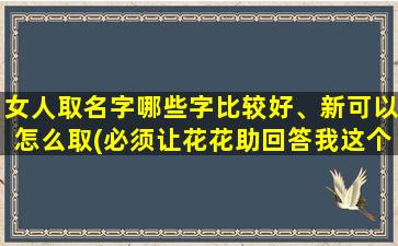 女人取名字哪些字比较好、新可以怎么取(必须让花花助回答我这个问题)_沪江网校知识库