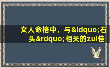 女人命格中，与“石头”相关的zui佳命格是什么