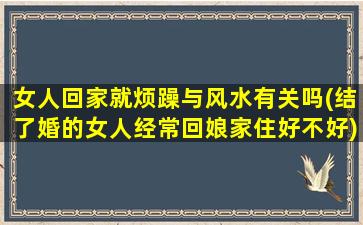 女人回家就烦躁与风水有关吗(结了婚的女人经常回娘家住好不好)