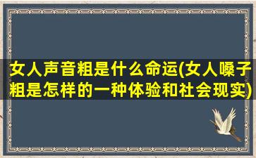 女人声音粗是什么命运(女人嗓子粗是怎样的一种体验和社会现实)