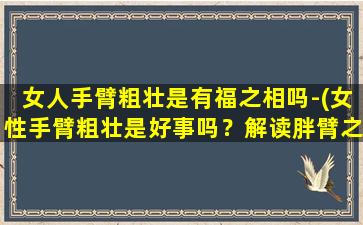 女人手臂粗壮是有福之相吗-(女性手臂粗壮是好事吗？解读胖臂之相的秘密)