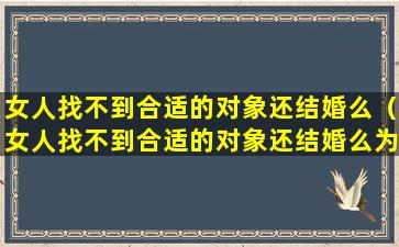 女人找不到合适的对象还结婚么（女人找不到合适的对象还结婚么为什么）