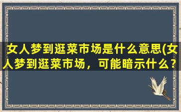 女人梦到逛菜市场是什么意思(女人梦到逛菜市场，可能暗示什么？)