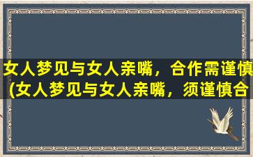 女人梦见与女人亲嘴，合作需谨慎(女人梦见与女人亲嘴，须谨慎合作，睁大眼睛看清她们的真面目！)