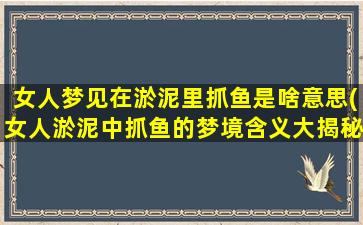 女人梦见在淤泥里抓鱼是啥意思(女人淤泥中抓鱼的梦境含义大揭秘)