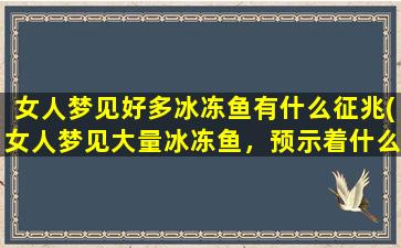 女人梦见好多冰冻鱼有什么征兆(女人梦见大量冰冻鱼，预示着什么？)