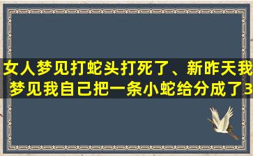 女人梦见打蛇头打死了、新昨天我梦见我自己把一条小蛇给分成了3到4段蛇有一扎左右