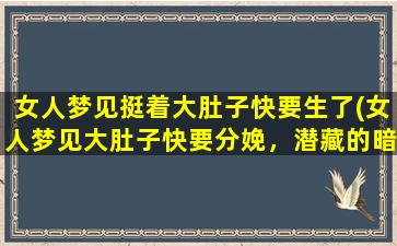 女人梦见挺着大肚子快要生了(女人梦见大肚子快要分娩，潜藏的暗示不可忽略！)