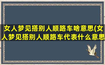 女人梦见搭别人顺路车啥意思(女人梦见搭别人顺路车代表什么意思？解析梦境隐含的暗示与预兆)