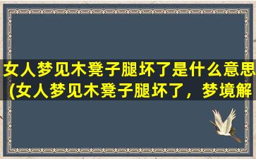 女人梦见木凳子腿坏了是什么意思(女人梦见木凳子腿坏了，梦境解析告诉你这意味着什么)