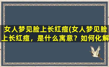 女人梦见脸上长红痘(女人梦见脸上长红痘，是什么寓意？如何化解这个梦境？)