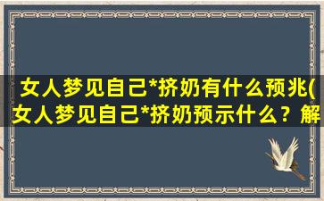 女人梦见自己*挤奶有什么预兆(女人梦见自己*挤奶预示什么？解梦大揭秘！)