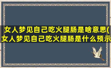 女人梦见自己吃火腿肠是啥意思(女人梦见自己吃火腿肠是什么预示？解梦专家为你解答！)