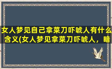 女人梦见自己拿菜刀吓唬人有什么含义(女人梦见拿菜刀吓唬人，暗示着什么？这个梦境的意义深刻！)