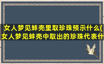 女人梦见蚌壳里取珍珠预示什么(女人梦见蚌壳中取出的珍珠代表什么？)