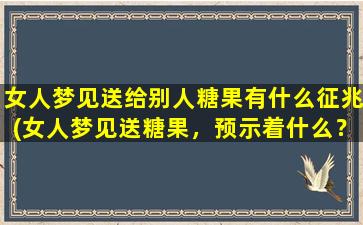 女人梦见送给别人糖果有什么征兆(女人梦见送糖果，预示着什么？)