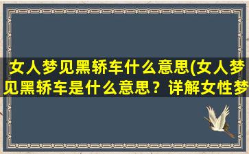 女人梦见黑轿车什么意思(女人梦见黑轿车是什么意思？详解女性梦境中黑轿车的含义)