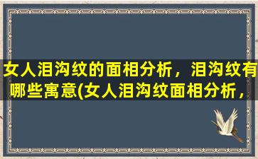 女人泪沟纹的面相分析，泪沟纹有哪些寓意(女人泪沟纹面相分析，寓意解析与预防，逆袭青春线)