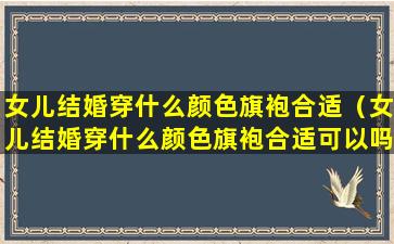 女儿结婚穿什么颜色旗袍合适（女儿结婚穿什么颜色旗袍合适可以吗）