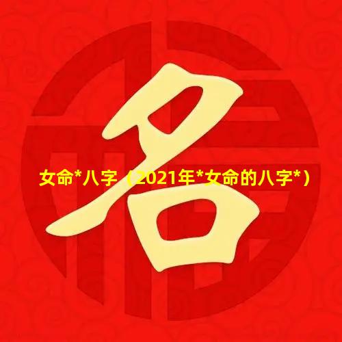 女命*八字（2021年*女命的八字*）