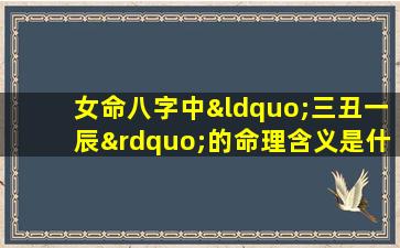 女命八字中“三丑一辰”的命理含义是什么