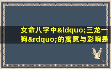 女命八字中“三龙一狗”的寓意与影响是什么