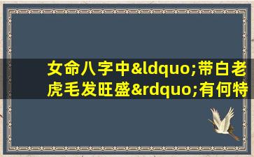 女命八字中“带白老虎毛发旺盛”有何特殊含义