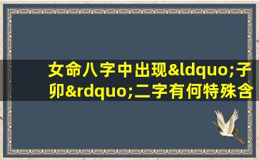 女命八字中出现“子卯”二字有何特殊含义