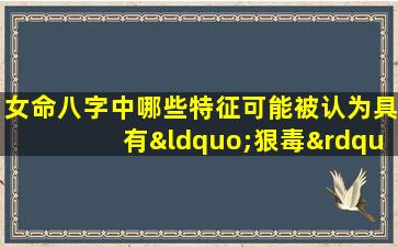 女命八字中哪些特征可能被认为具有“狠毒”倾向