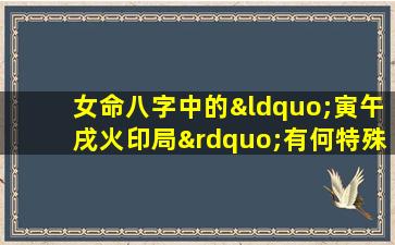 女命八字中的“寅午戌火印局”有何特殊含义