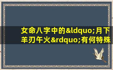 女命八字中的“月下羊刃午火”有何特殊含义