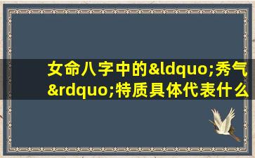 女命八字中的“秀气”特质具体代表什么含义