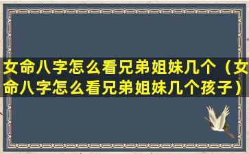 女命八字怎么看兄弟姐妹几个（女命八字怎么看兄弟姐妹几个孩子）