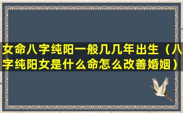 女命八字纯阳一般几几年出生（八字纯阳女是什么命怎么改善婚姻）