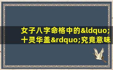 女子八字命格中的“十灵华盖”究竟意味着什么