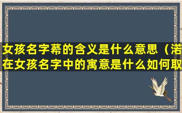 女孩名字莃的含义是什么意思（渃在女孩名字中的寓意是什么如何取名有气质）