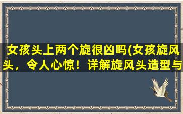 女孩头上两个旋很凶吗(女孩旋风头，令人心惊！详解旋风头造型与时尚手法。)