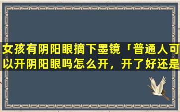 女孩有阴阳眼摘下墨镜「普通人可以开阴阳眼吗怎么开，开了好还是不好」