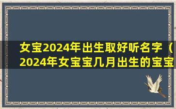 女宝2024年出生取好听名字（2024年女宝宝几月出生的宝宝zui好）