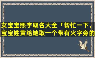 女宝宝熙字取名大全「帮忙一下，宝宝姓黄给她取一个带有火字旁的名字」