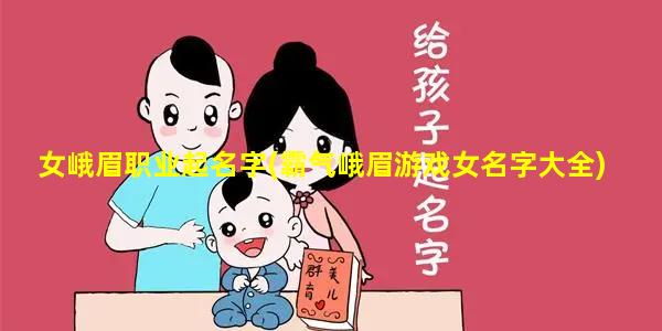 女峨眉职业起名字(霸气峨眉游戏女名字大全)