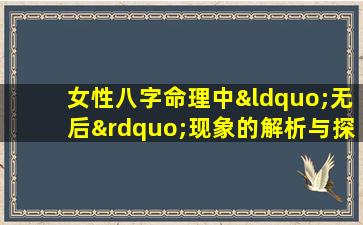 女性八字命理中“无后”现象的解析与探讨