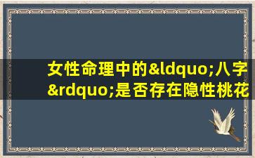 女性命理中的“八字”是否存在隐性桃花这样的命格对女性命运有何影响