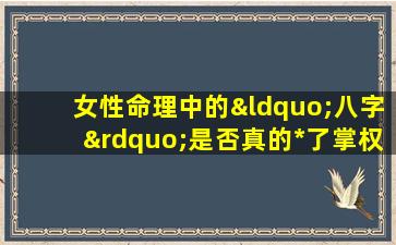 女性命理中的“八字”是否真的*了掌权的可能性