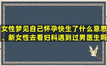 女性梦见自己怀孕快生了什么意思、新女性去看妇科遇到过男医生吗