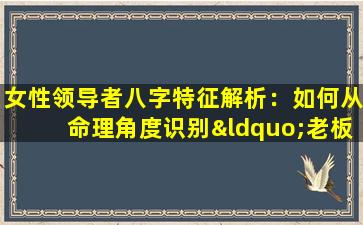 女性领导者八字特征解析：如何从命理角度识别“老板命”