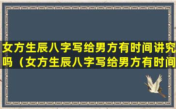 女方生辰八字写给男方有时间讲究吗（女方生辰八字写给男方有时间讲究吗为什么）