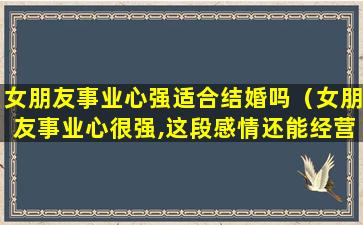 女朋友事业心强适合结婚吗（女朋友事业心很强,这段感情还能经营下去吗）